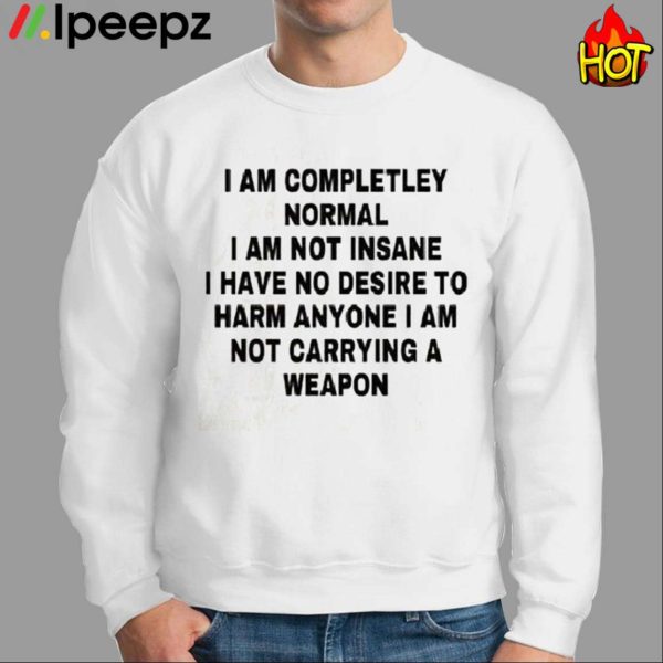 I Am Completley Normal I Am Not Insane I Have No Desire Shirt