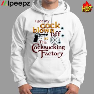 I Got My Cock Blown Off At The Cocksucking Factory Shirt