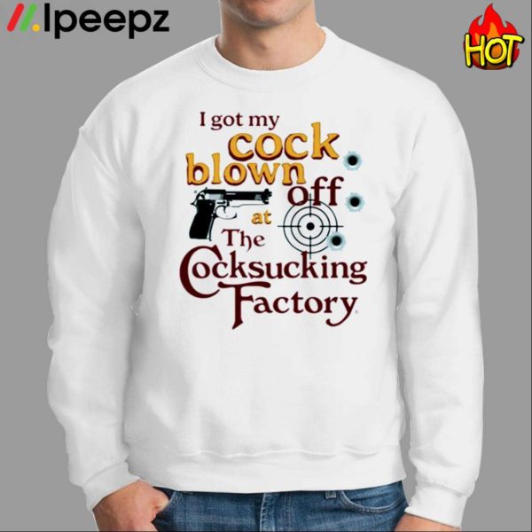 I Got My Cock Blown Off At The Cocksucking Factory Shirt