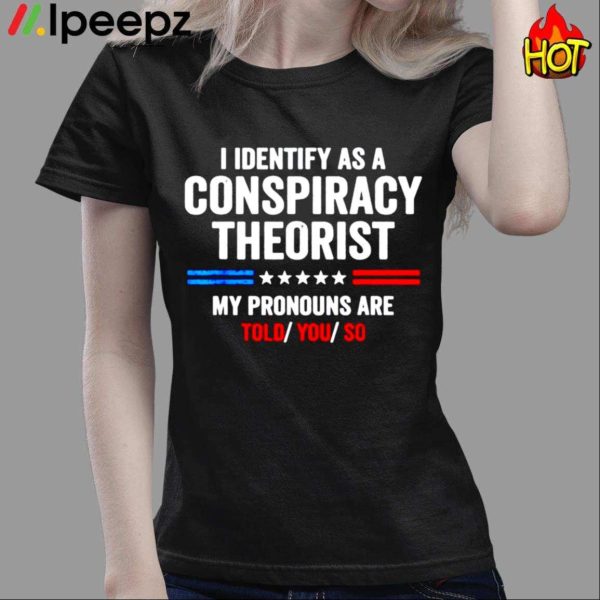 I Identify As A Conspiracy Theorist My Pronouns Are Told You Shirt
