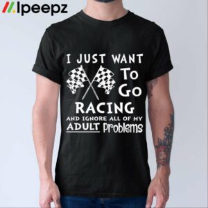I Just Want To Go Racing And Ignore All Of My Adult Problems Shirt
