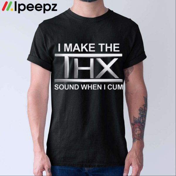 I Make The THX Sound When I Cum Shirt
