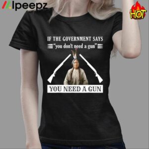 If The Government Says You Dont Need A Gun You Need A Gun Shirt