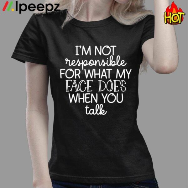 Im Not Responsible For What My Face Does When You Talk Shirt