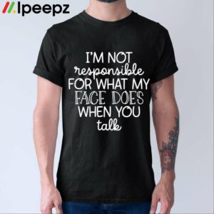 Im Not Responsible For What My Face Does When You Talk Shirt