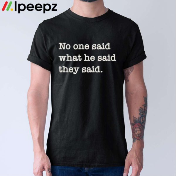 No One Said What He Said They Said Shirt