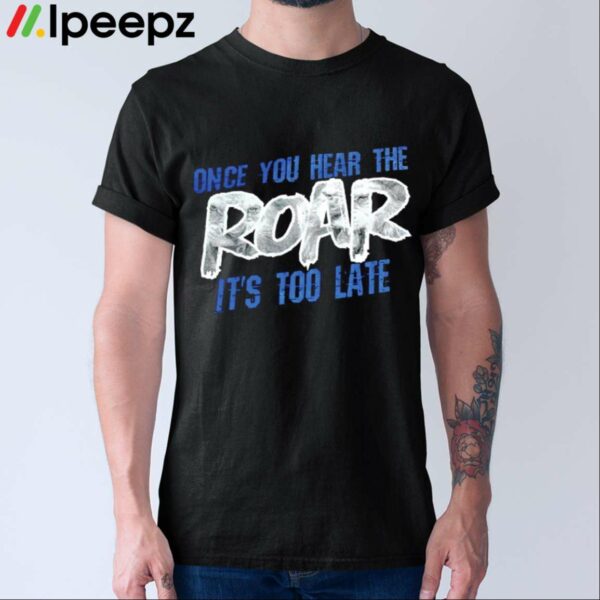Once You Hear The Roar Its Too Late Shirt
