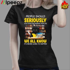 People Should Seriously Stop Expecting Normal From Me We All Know Its Never Going To Happen Shirt 3