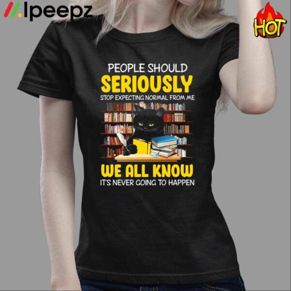 People Should Seriously Stop Expecting Normal From Me We All Know Its Never Going To Happen Shirt