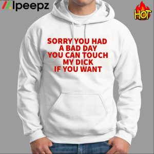 Sorry You Had A Bad Day You Can Touch My Dick If You Want Shirt