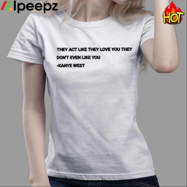 They Act Like They Love You They Dont Even Like You Kanye West Shirt