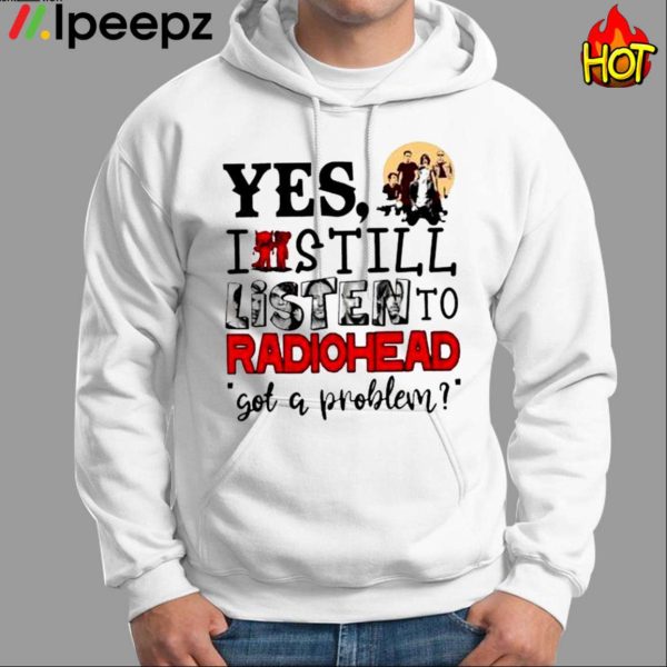 Yes I Still Listen To Radiohead Got A Problem Shirt
