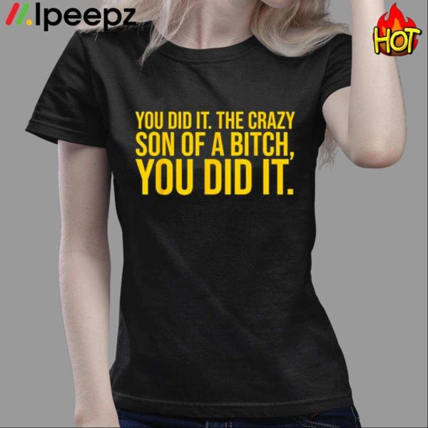 You Did It The Crazy Son Of A Bitch You Did It Shirt