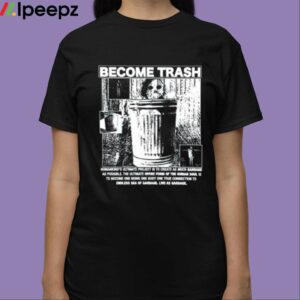 Become Trash Humankinds Ultimate Project Is To Create As Much Garbage As Possible Shirt 3