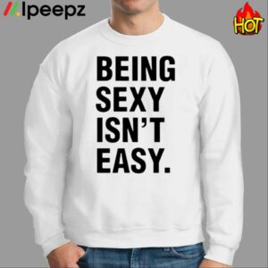 Being Sexy Isnt Easy Shirt