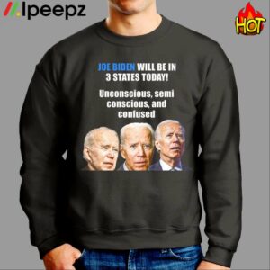 Biden Will Be In 3 States Today Unconscious Semi Conscious And Confused Shirt 2