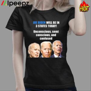 Biden Will Be In 3 States Today Unconscious Semi Conscious And Confused Shirt 3