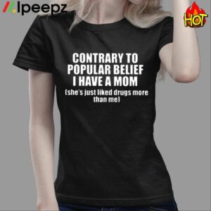 Contrary To Popular Belief I Have A Mom Shes Just Liked Drugs More Than Me Shirt 3