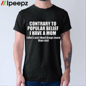 Contrary To Popular Belief I Have A Mom Shes Just Liked Drugs More Than Me Shirt