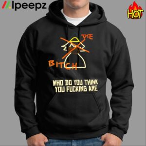 Die Bitich Who Do You Think You Fucking Are Shirt