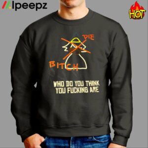 Die Bitich Who Do You Think You Fucking Are Shirt