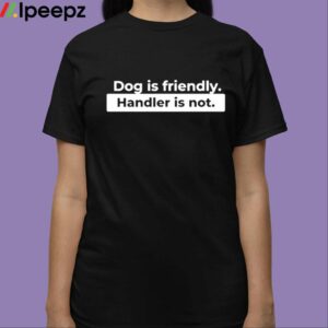 Dog Is Friendly Handler Is Not Shirt