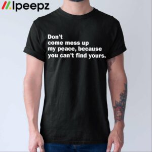 Dont Come Mess Up My Peace Because You Cant Find Yours Shirt