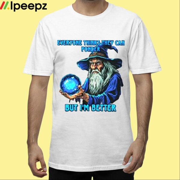 Everyone Thinks They Can Ponder But Im Better Shirt