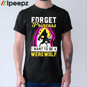 Forget Princess I Want To Be A Werewolf Shirt