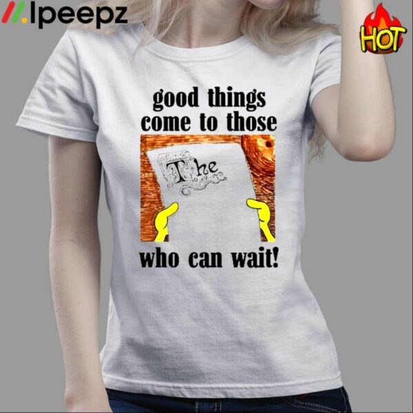 Good Things Come To Those Who Can Wait Shirt