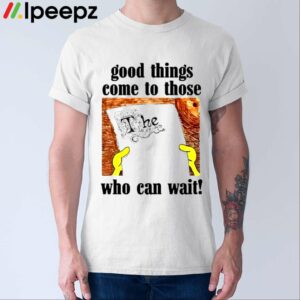 Good Things Come To Those Who Can Wait Shirt