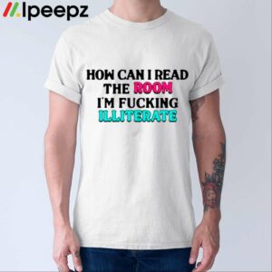 How Can I Read The Room Im Fucking Illiterate Shirt