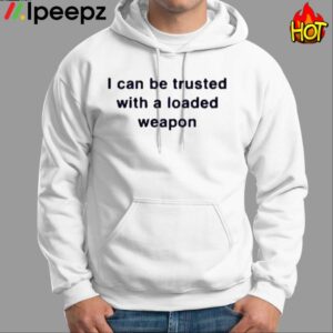 I Can Be Trusted With A Loaded Weapon Shirt