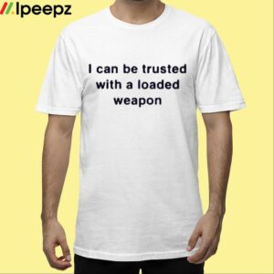 I Can Be Trusted With A Loaded Weapon Shirt