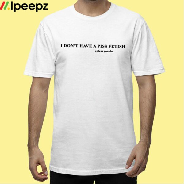 I Dont Have A Piss Fetish Unless You Do Shirt