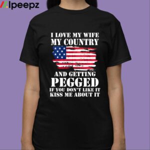I Love My Wife My Country And Getting Pegged If You Dont Like It Kiss Me About It Shirt 3