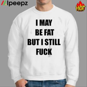 I May Be Fat But I Still Fuck Shirt