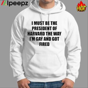 I Must Be The President Of Harvard The Way Im Gay And Got Fired Shirt