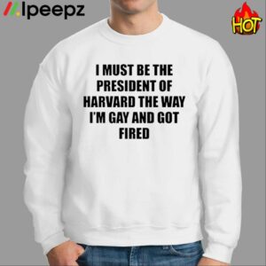 I Must Be The President Of Harvard The Way Im Gay And Got Fired Shirt