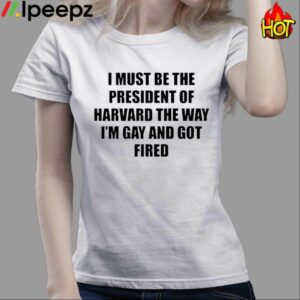 I Must Be The President Of Harvard The Way Im Gay And Got Fired Shirt