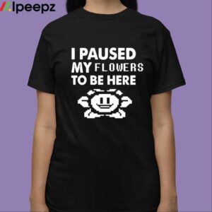 I Paused My Flowers To Be Here Shirt