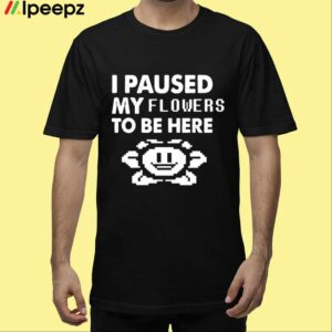 I Paused My Flowers To Be Here Shirt