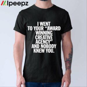 I Went To Your Award Winning Creative Agency And Nobody Knew You Shirt