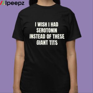 I Wish I Had Serotonin Instead Of These Giant Tits Shirt
