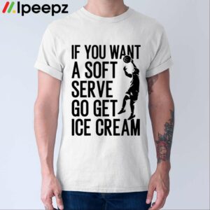 If You Want A Soft Serve Go Get Ice Cream Shirt