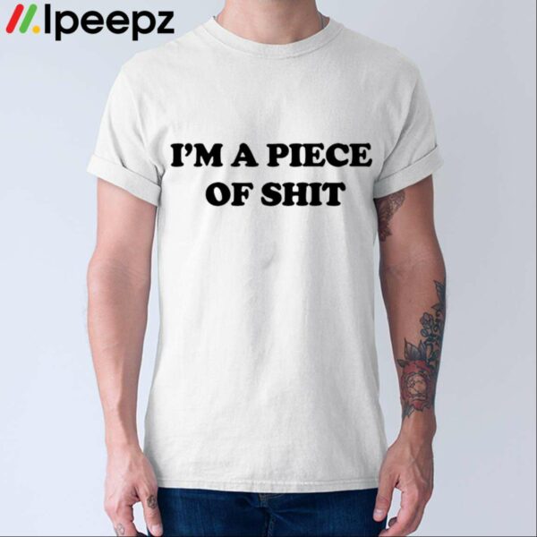 Im A Piece Of Shit Shirt