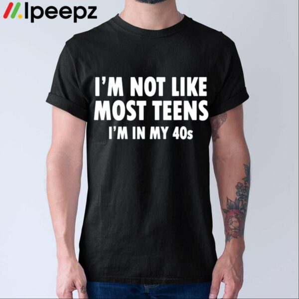 Im Not Like Most Teens Im In My 40s Shirt