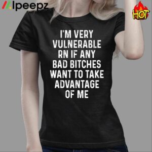 Im Very Vulnerable Rn If Any Bad Bitches Want To Take Advantage Of Me Shirt