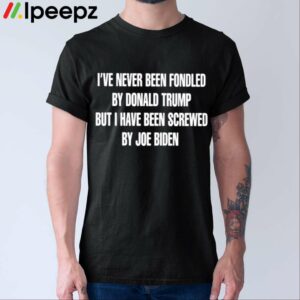 Ive Never Been Fondled By Donald Trump But I Have Been Screwed By Joe Biden Shirt