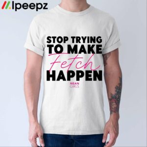 Mean Girls Stop Trying To Make Fetch Happen Shirt